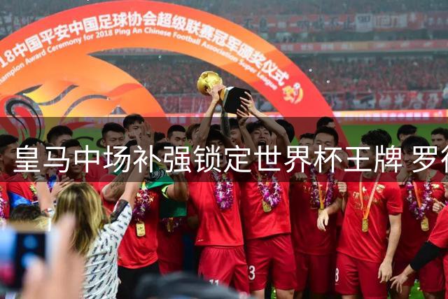 皇马中场补强锁定世界杯王牌 罗德里或成穆帅体系最后拼图