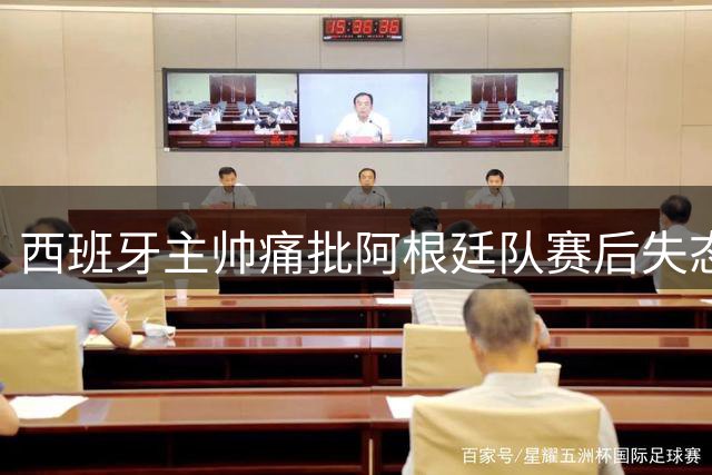西班牙主帅痛批阿根廷队赛后失态 盛赞斗牛士军团职业风范